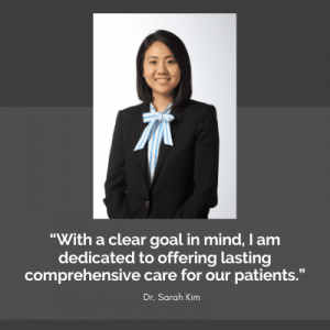 "With a clear goal in mind, I am dedicated to offering lasting comprehensive care for our patients." - Dr Sarah Kim